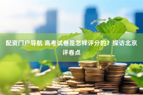 配资门户导航 高考试卷是怎样评分的？探访北京评卷点