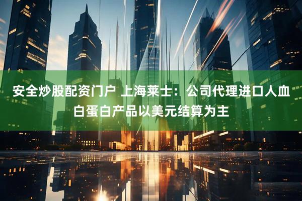 安全炒股配资门户 上海莱士：公司代理进口人血白蛋白产品以美元结算为主