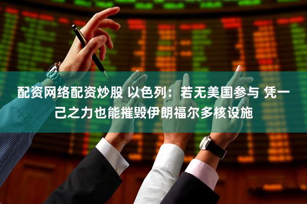 配资网络配资炒股 以色列：若无美国参与 凭一己之力也能摧毁伊朗福尔多核设施