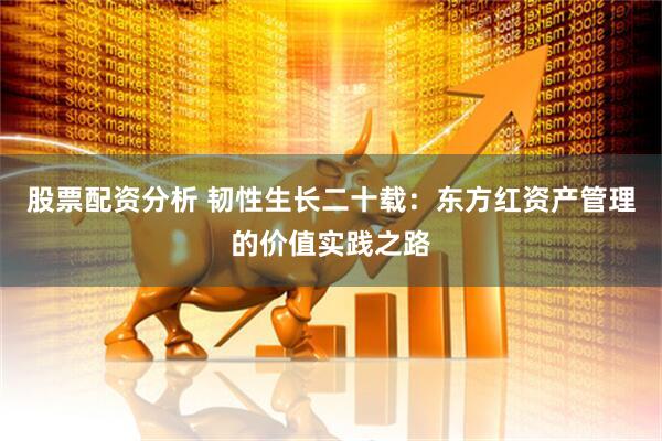 股票配资分析 韧性生长二十载：东方红资产管理的价值实践之路