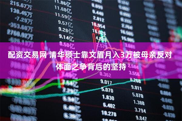 配资交易网 清华硕士靠文眉月入3万被母亲反对 体面之争背后的坚持