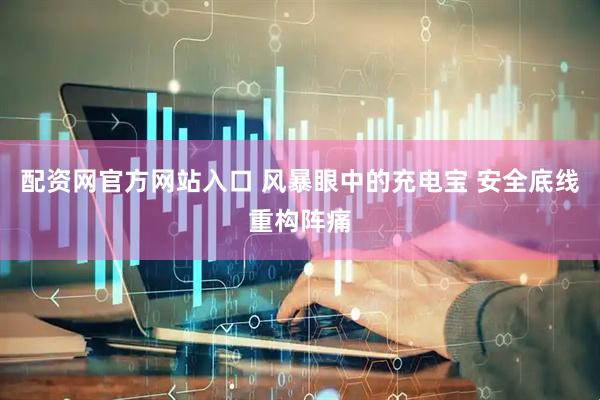 配资网官方网站入口 风暴眼中的充电宝 安全底线重构阵痛