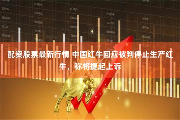 配资股票最新行情 中国红牛回应被判停止生产红牛，称将提起上诉