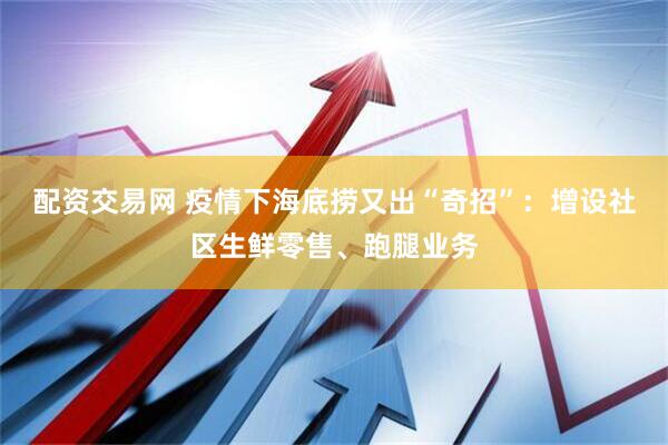 配资交易网 疫情下海底捞又出“奇招”：增设社区生鲜零售、跑腿业务