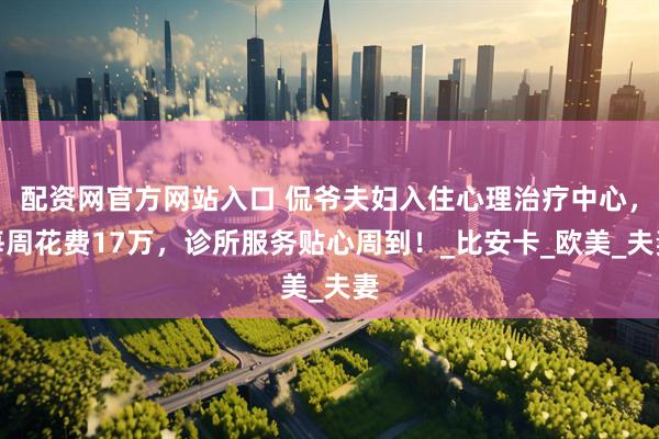 配资网官方网站入口 侃爷夫妇入住心理治疗中心，每周花费17万，诊所服务贴心周到！_比安卡_欧美_夫妻