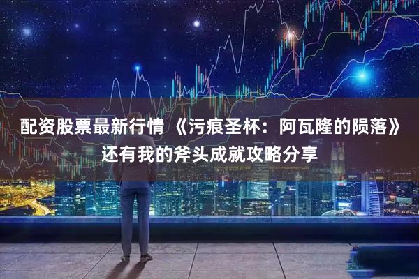 配资股票最新行情 《污痕圣杯：阿瓦隆的陨落》还有我的斧头成就攻略分享