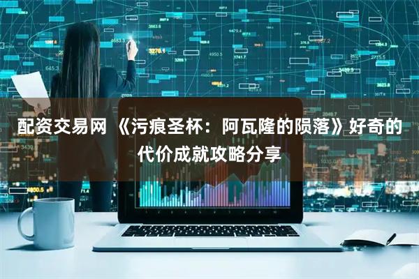 配资交易网 《污痕圣杯：阿瓦隆的陨落》好奇的代价成就攻略分享