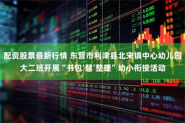 配资股票最新行情 东营市利津县北宋镇中心幼儿园大二班开展“书包‘慧’整理”幼小衔接活动