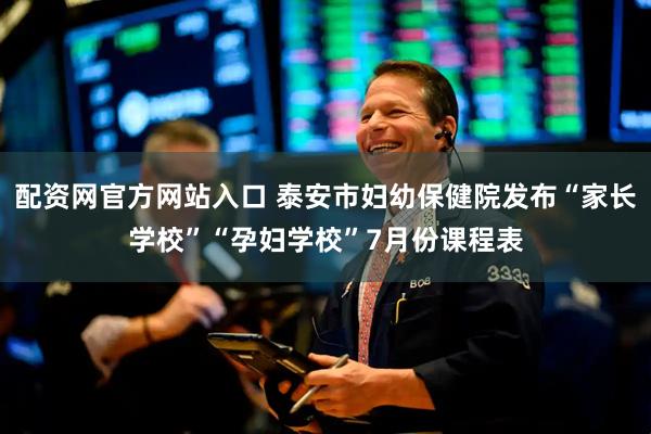 配资网官方网站入口 泰安市妇幼保健院发布“家长学校”“孕妇学校”7月份课程表