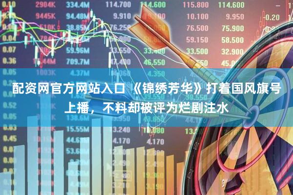 配资网官方网站入口 《锦绣芳华》打着国风旗号上播，不料却被评为烂剧注水