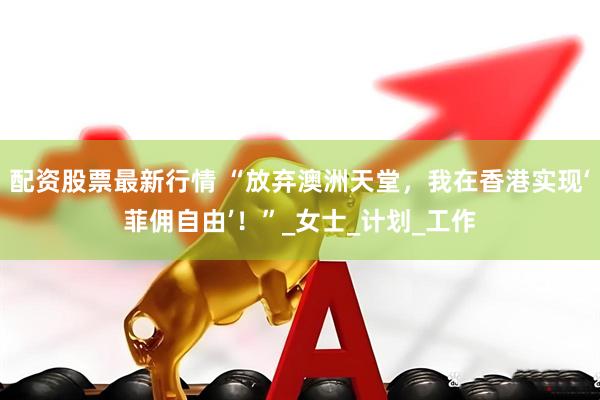 配资股票最新行情 “放弃澳洲天堂，我在香港实现‘菲佣自由’！”_女士_计划_工作