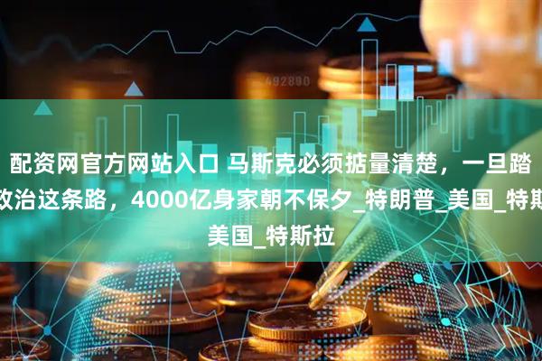 配资网官方网站入口 马斯克必须掂量清楚，一旦踏上政治这条路，4000亿身家朝不保夕_特朗普_美国_特斯拉