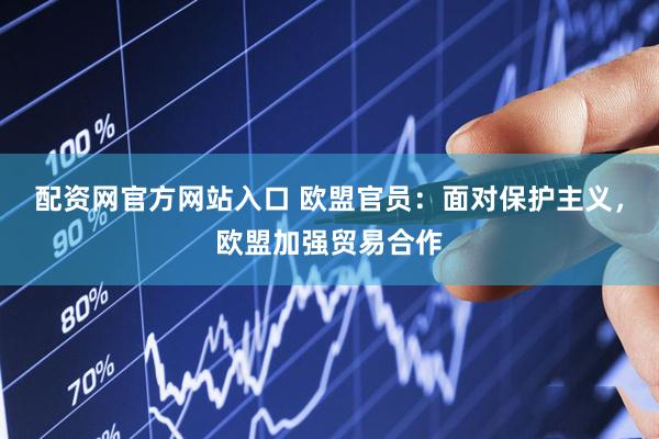 配资网官方网站入口 欧盟官员：面对保护主义，欧盟加强贸易合作
