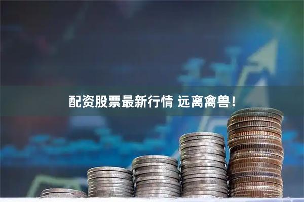 配资股票最新行情 远离禽兽！