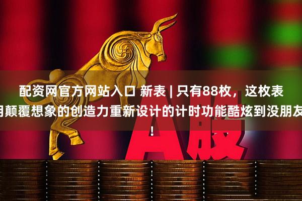配资网官方网站入口 新表 | 只有88枚，这枚表用颠覆想象的创造力重新设计的计时功能酷炫到没朋友！