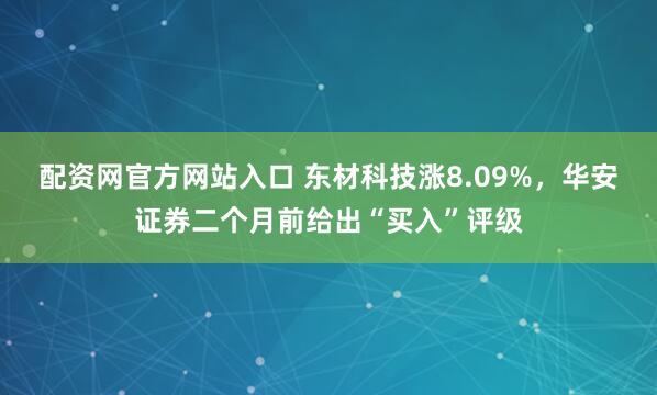 配资网官方网站入口 东材科技涨8.09%，华安证券二个月前给出“买入”评级