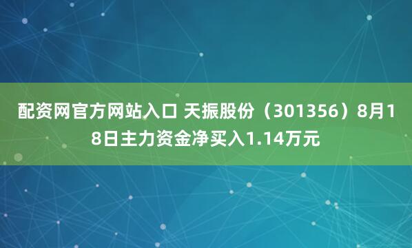 配资网官方网站入口 天振股份（301356）8月18日主力资金净买入1.14万元