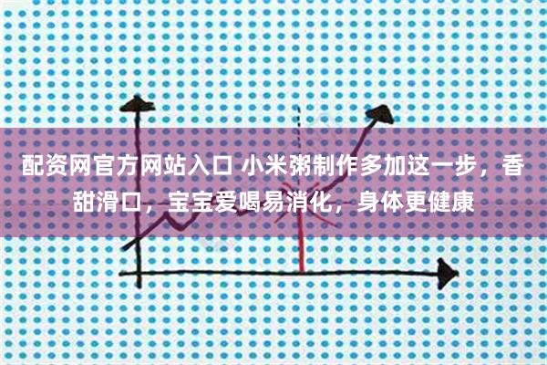 配资网官方网站入口 小米粥制作多加这一步，香甜滑口，宝宝爱喝易消化，身体更健康