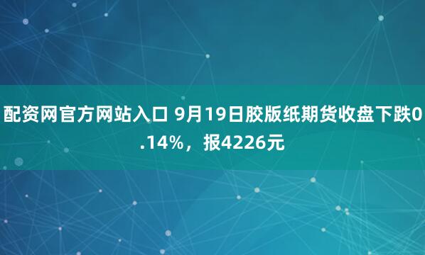 配资网官方网站入口 9月19日胶版纸期货收盘下跌0.14%，报4226元