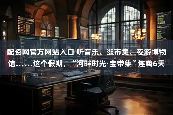 配资网官方网站入口 听音乐、逛市集、夜游博物馆……这个假期，“河畔时光·宝带集”连嗨6天