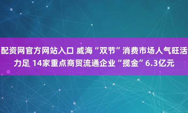 配资网官方网站入口 威海“双节”消费市场人气旺活力足 14家重点商贸流通企业“揽金”6.3亿元