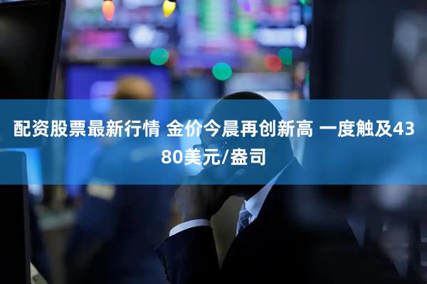 配资股票最新行情 金价今晨再创新高 一度触及4380美元/盎司