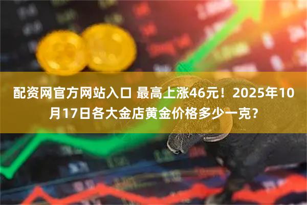 配资网官方网站入口 最高上涨46元！2025年10月17日各大金店黄金价格多少一克？