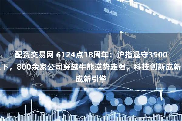 配资交易网 6124点18周年：沪指退守3900点以下，800余家公司穿越牛熊逆势走强，科技创新成新引擎