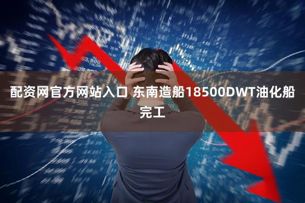 配资网官方网站入口 东南造船18500DWT油化船完工
