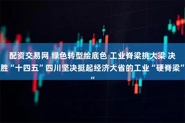 配资交易网 绿色转型绘底色 工业脊梁挑大梁 决胜“十四五”四川坚决挺起经济大省的工业“硬脊梁”